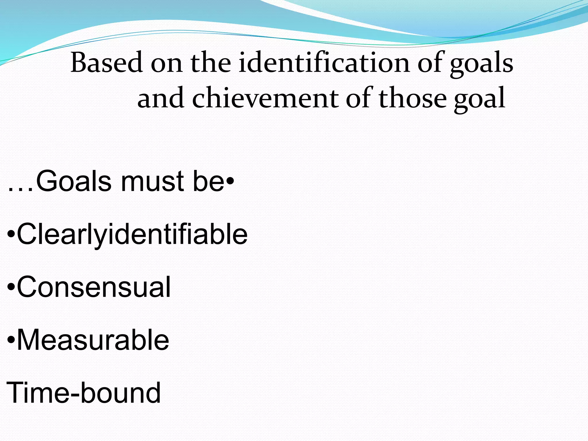 •Goals must be…
•Clearlyidentifiable
•Consensual
•Measurable
Time-bound
Based on the identification of goals
and chievement of those goal
 