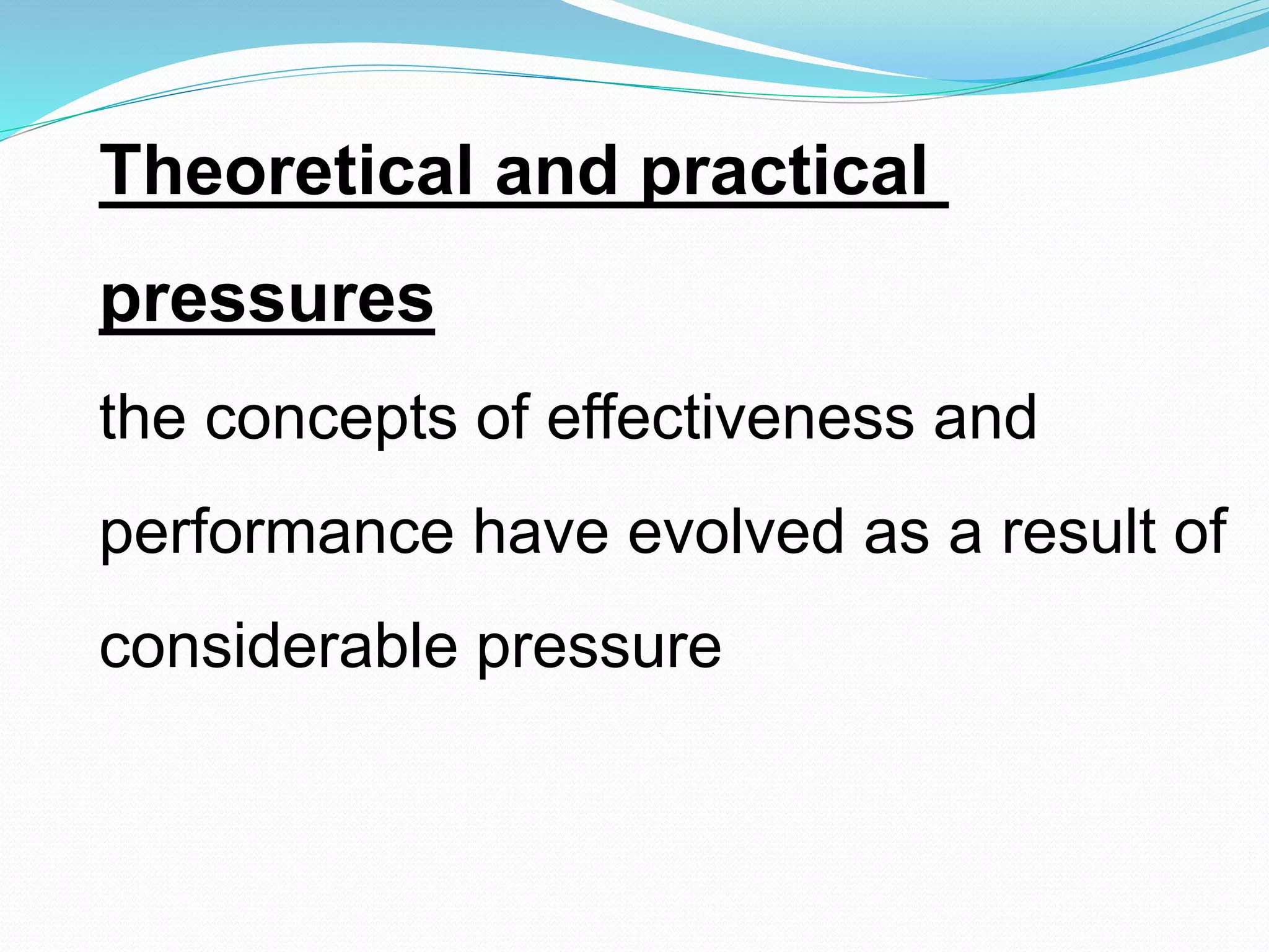Theoretical and practical
pressures
the concepts of effectiveness and
performance have evolved as a result of
considerable pressure
 