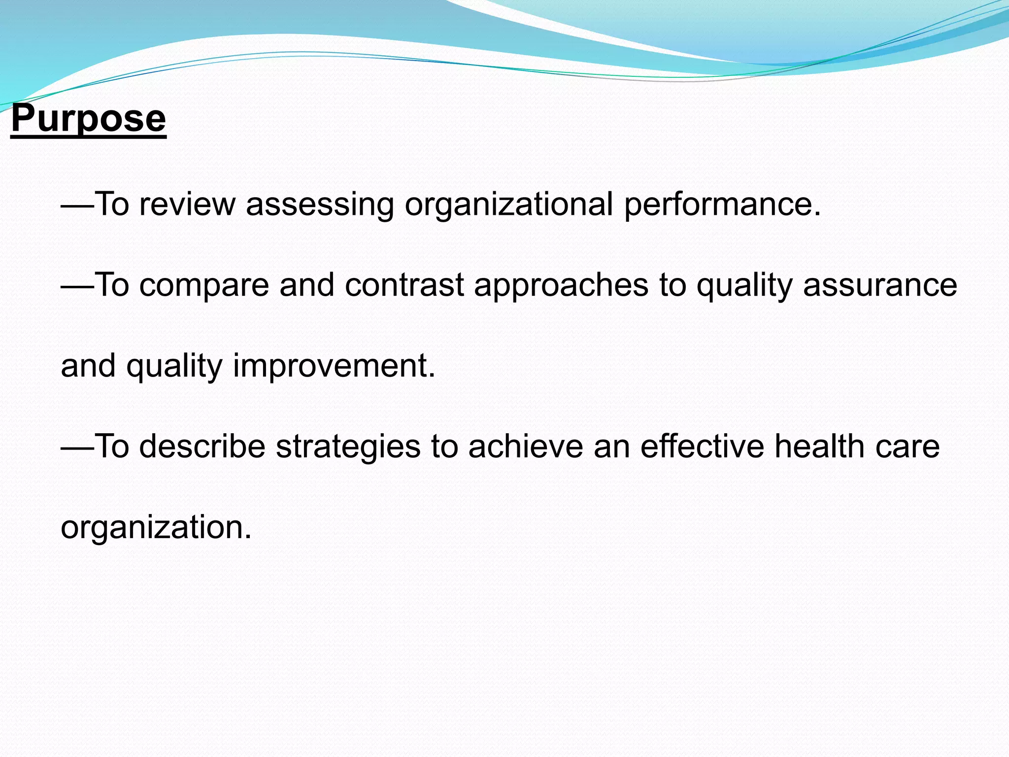 Purpose
—To review assessing organizational performance.
—To compare and contrast approaches to quality assurance
and quality improvement.
—To describe strategies to achieve an effective health care
organization.
 