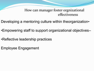 •Developing a mentoring culture within theorganization
•Empowering staff to support organizational objectives–
•Reflective leadership practices
Employee Engagement
How can manager foster orgnizational
effectiveness
 
