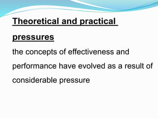 Theoretical and practical
pressures
the concepts of effectiveness and
performance have evolved as a result of
considerable pressure
 
