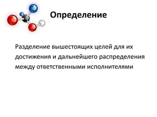 Определение
Разделение вышестоящих целей для их
достижения и дальнейшего распределения
между ответственными исполнителями