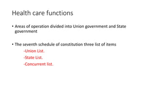 Health care functions
• Areas of operation divided into Union government and State
government
• The seventh schedule of constitution three list of items
-Union List.
-State List.
-Concurrent list.
 