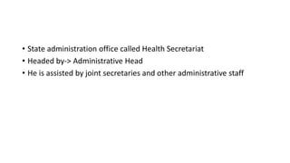 • State administration office called Health Secretariat
• Headed by-> Administrative Head
• He is assisted by joint secretaries and other administrative staff
 
