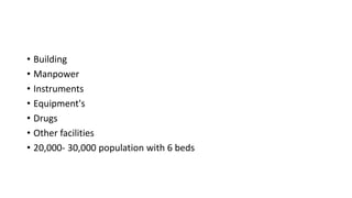 • Building
• Manpower
• Instruments
• Equipment's
• Drugs
• Other facilities
• 20,000- 30,000 population with 6 beds
 
