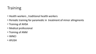 Training
• Health workers , traditional health workers
• Periodic training for paramedic in treatment of minor allingments
• Training of AHSA
• Medical professional
• Training of ANM
• IMNCI
• AYUSH
 