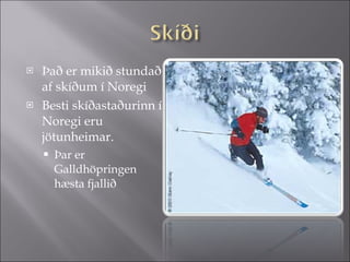 Það er mikið stundað af skíðum í Noregi Besti skíðastaðurinn í Noregi eru jötunheimar. Þar er Galldhöpringen hæsta fjallið 