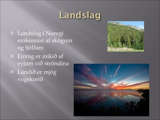 Landslag í Noregi einkennist af skógum og fjöllum Einnig er mikið af eyjum við ströndina Landið er mjög vogskorið 