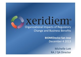 Organizational Impacts of Regulatory
Change and Business Benefits
BIOMEDevice San Jose

December 4 2013
Michelle Lott
RA / QA Director

 