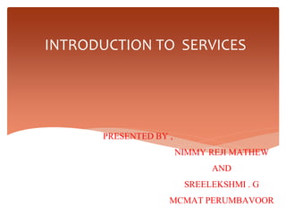 INTRODUCTION TO SERVICES
PRESENTED BY ,
NIMMY REJI MATHEW
AND
SREELEKSHMI . G
MCMAT PERUMBAVOOR
 