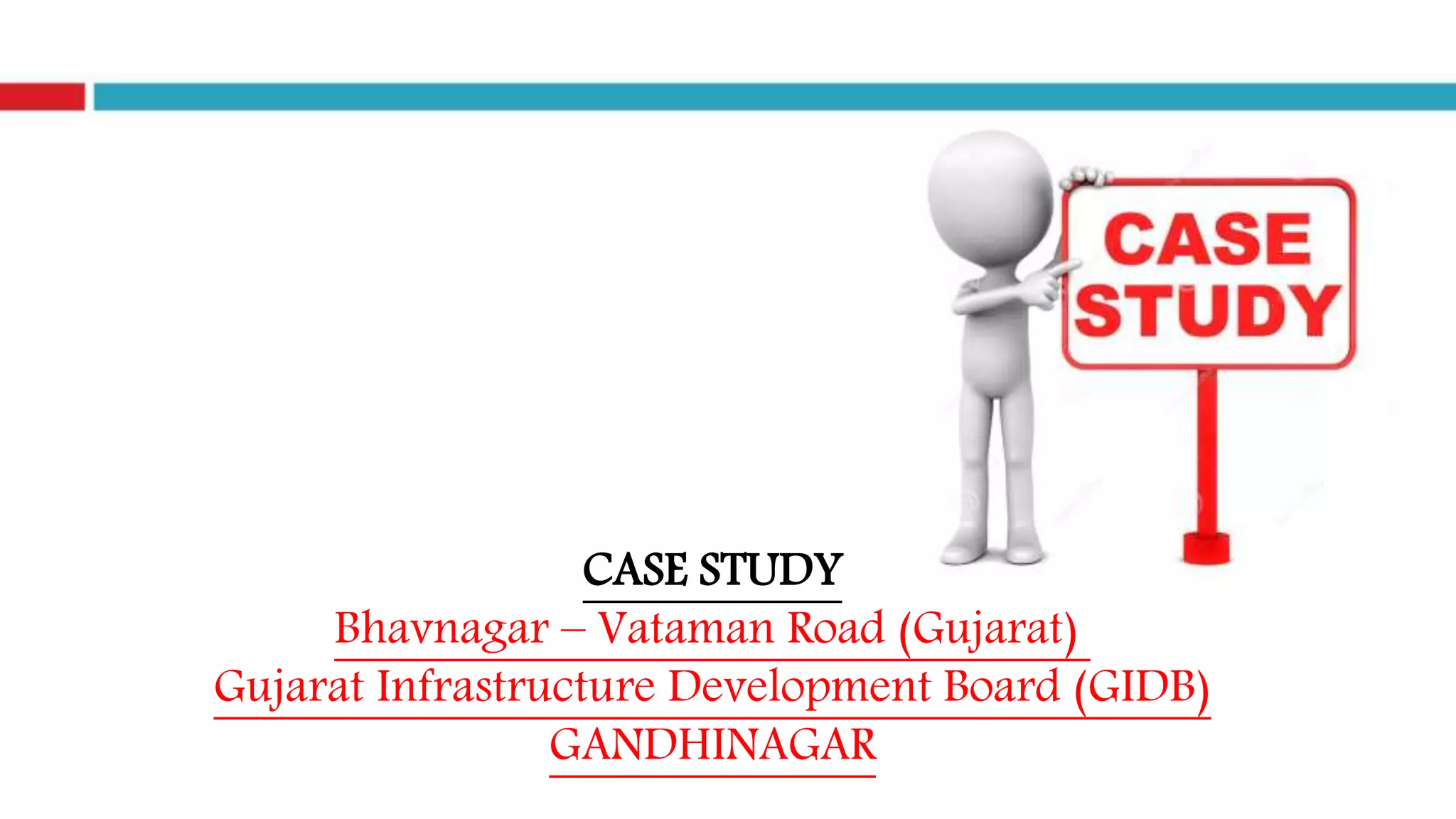 CASE STUDY
Bhavnagar – Vataman Road (Gujarat)
Gujarat Infrastructure Development Board (GIDB)
GANDHINAGAR
 
