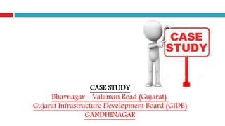 CASE STUDY
Bhavnagar – Vataman Road (Gujarat)
Gujarat Infrastructure Development Board (GIDB)
GANDHINAGAR
 