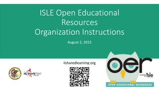 ISLE Open Educational
Resources
Organization Instructions
August 2, 2015
ilsharedlearning.org
 