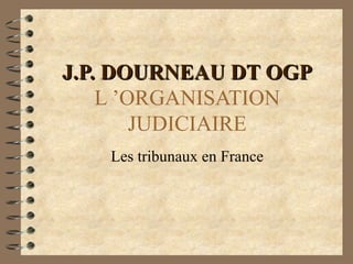 J.P. DOURNEAU DT OGP L ’ORGANISATION JUDICIAIRE Les tribunaux en France 