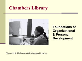 Chambers Library Foundations of  Organizational  & Personal Development Tonya Holt  Reference & Instruction Librarian 