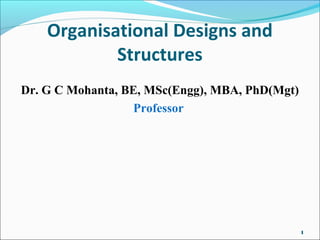 Organisational Designs and
Structures
Dr. G C Mohanta, BE, MSc(Engg), MBA, PhD(Mgt)
Professor
1
 