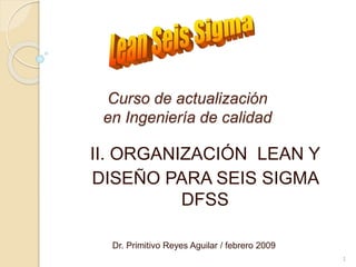Curso de actualización
en Ingeniería de calidad
I. II. ORGANIZACIÓN LEAN Y
II. DISEÑO PARA SEIS SIGMA
DFSS
Dr. Primitivo Reyes Aguilar / febrero 2009
1
 