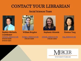 CONTACT YOUR LIBRARIAN
Social Sciences Team
Stephen Michaels, William Brogdon Stephanie Miranda Florence Tang
Coordinator
michaels_se@mercer.edu brodgon_wf@mercer.edu miranda_sr@mercer.edu tang_fy@mercer.edu
678.547.6256 678.547.6359 478.301.5334
678.547.6261
 