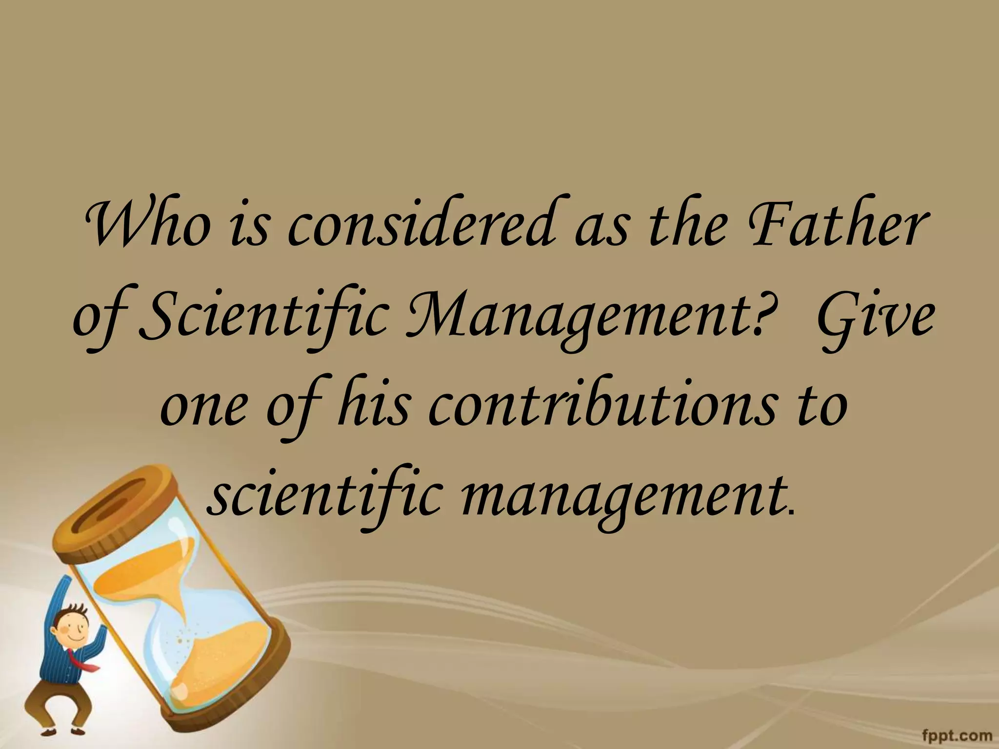 Who is considered as the Father
of Scientific Management? Give
one of his contributions to
scientific management.
 