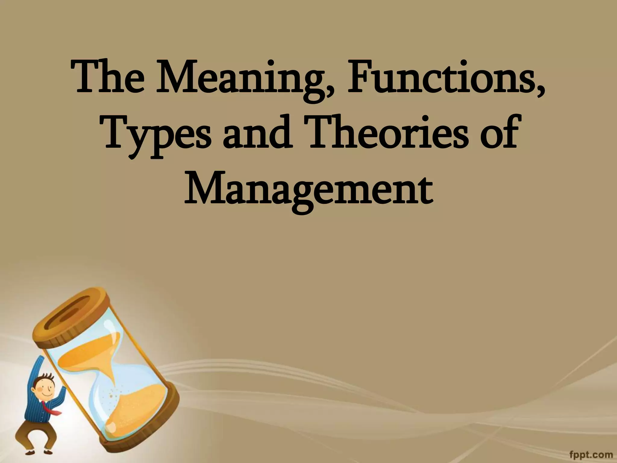 The Meaning, Functions,
Types and Theories of
Management
 