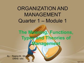 ORGANIZATION AND
MANAGEMENT
Quarter 1 – Module 1
The Meaning, Functions,
Types and Theories of
Management
By : Regina M. Silverio
ONHS –shs
 