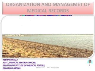 ORGANIZATION AND MANAGEMET OF
          MEDICAL RECORDS




KESHAVARAO.T
ASST., MEDICAL RECORD OFFICER,
BELGAUM INSTITUTE OF MEDICAL SCIECES,
BELGAUM-590001.               T.Keshavarao   Mob.9880569550
 