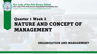 Our Lady of the Holy Rosary School
Member, Association of LASSSAI Accredited Superschools
(Our Lady of the Holy Rosary Educational Foundation, Inc.)
Quarter 1 Week 2
NATURE AND CONCEPT OF
MANAGEMENT
ORGANIZATION AND MANAGEMENT
 