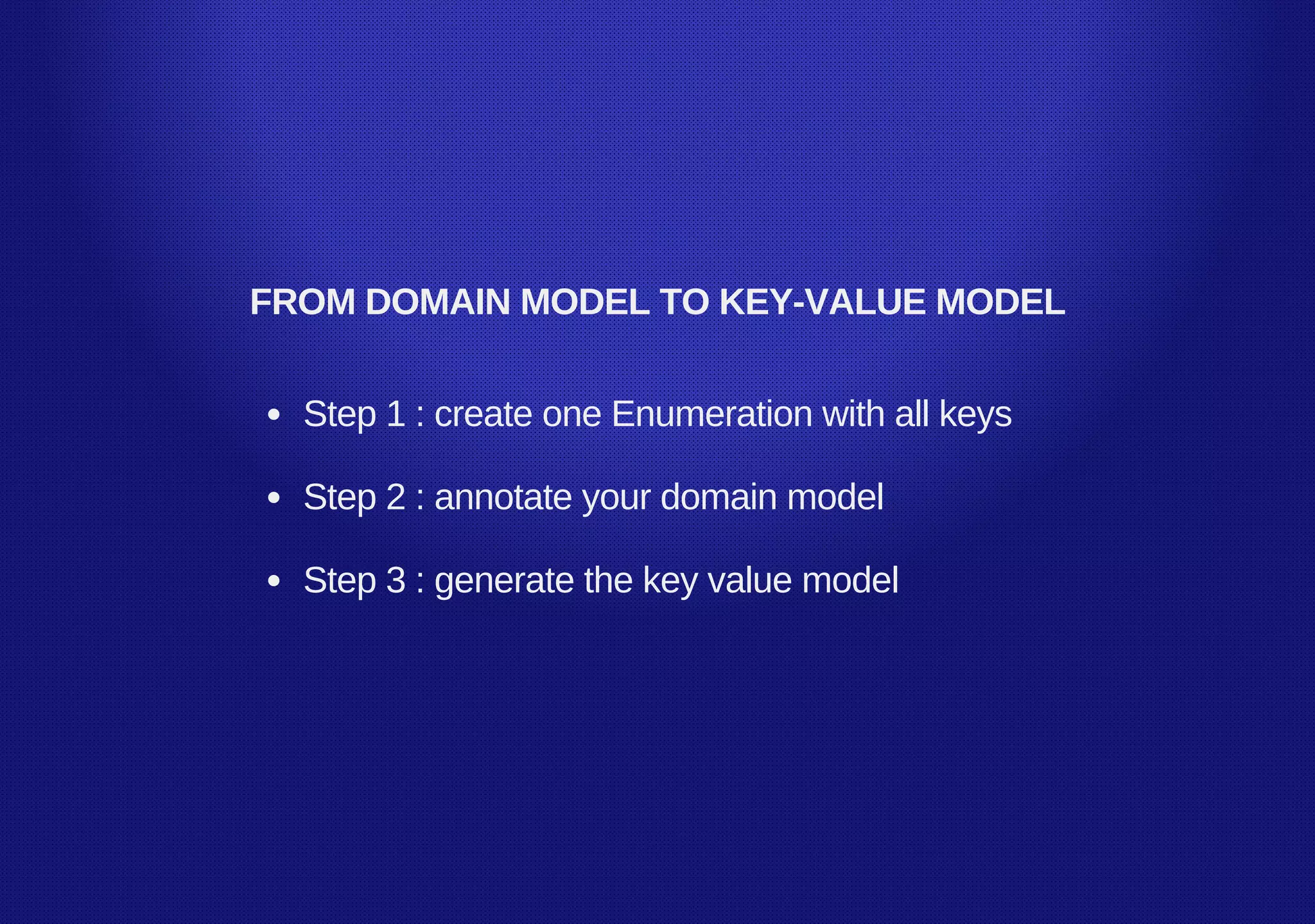 FROM DOMAIN MODEL TO KEY­VALUE MODEL
Step 1 : create one Enumeration with all keys
Step 2 : annotate your domain model
Step 3 : generate the key value model
 