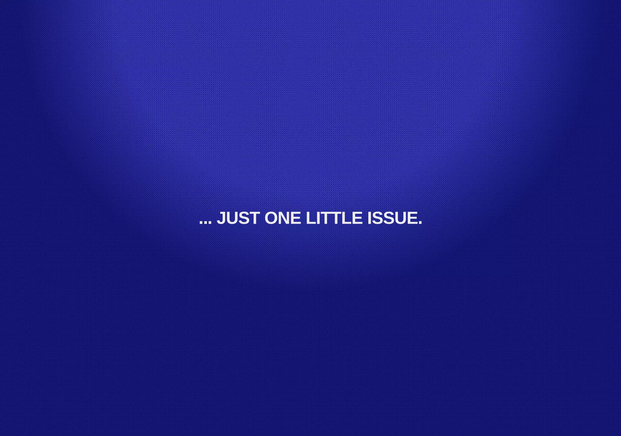 ... JUST ONE LITTLE ISSUE.
 