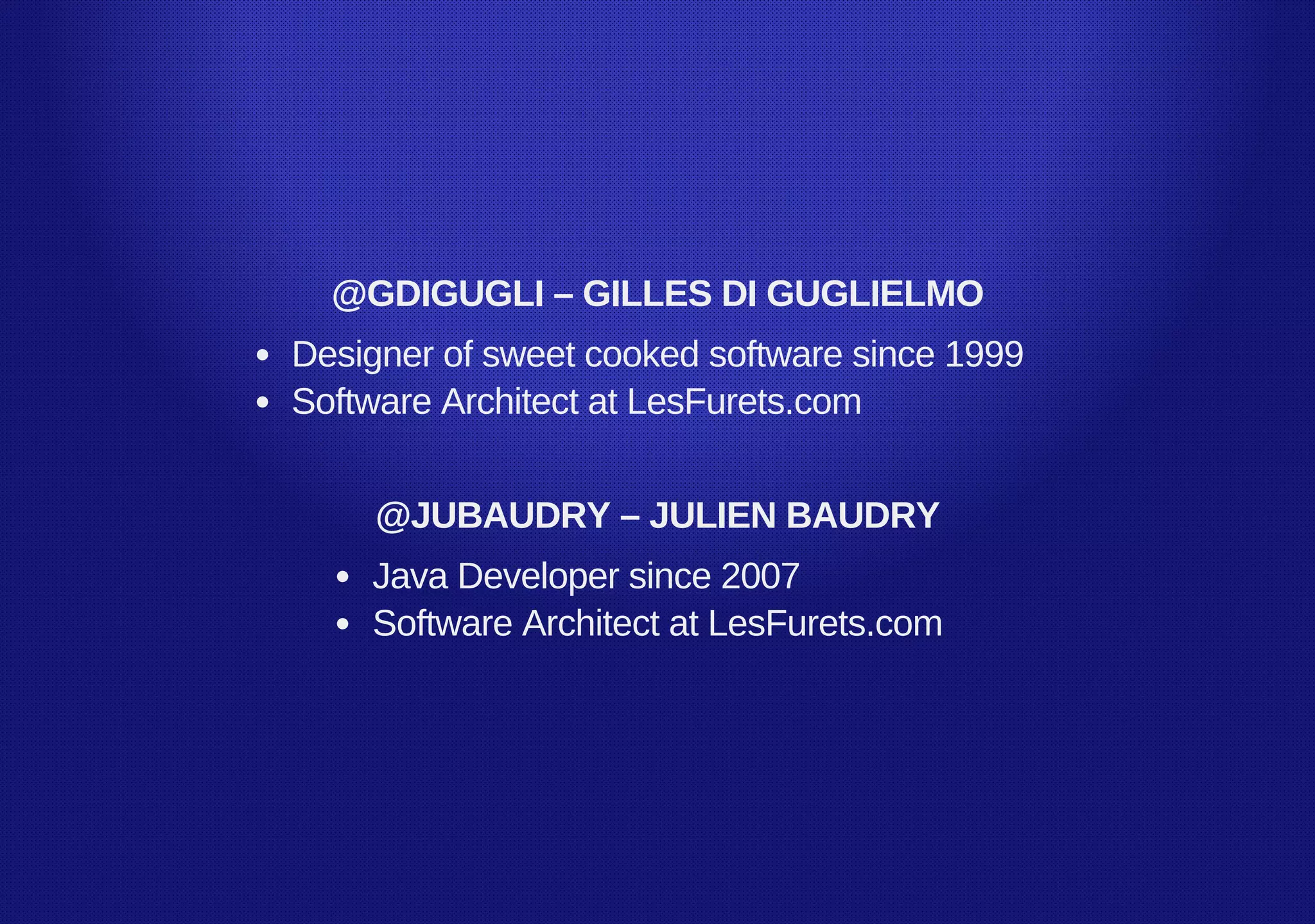 @GDIGUGLI – GILLES DI GUGLIELMO
Designer of sweet cooked software since 1999
Software Architect at LesFurets.com
@JUBAUDRY – JULIEN BAUDRY
Java Developer since 2007
Software Architect at LesFurets.com
 