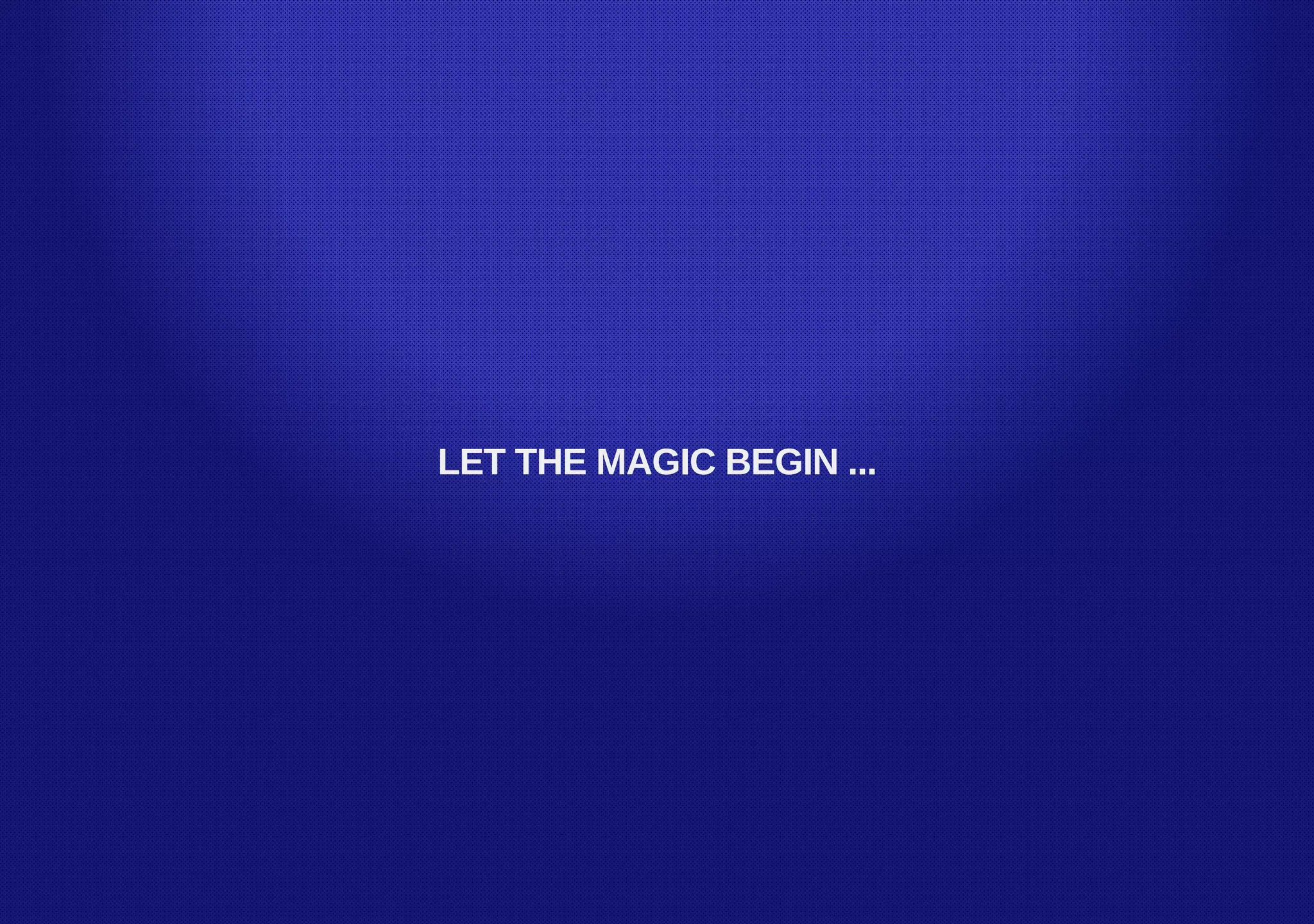 LET THE MAGIC BEGIN ...
 