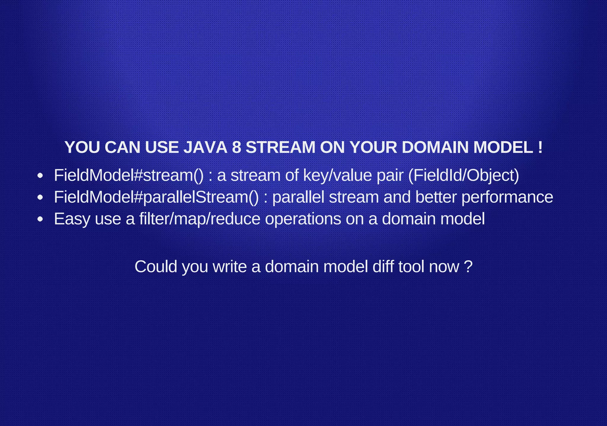 YOU CAN USE JAVA 8 STREAM ON YOUR DOMAIN MODEL !
FieldModel#stream() : a stream of key/value pair (FieldId/Object)
FieldModel#parallelStream() : parallel stream and better performance
Easy use a filter/map/reduce operations on a domain model
Could you write a domain model diff tool now ?
 