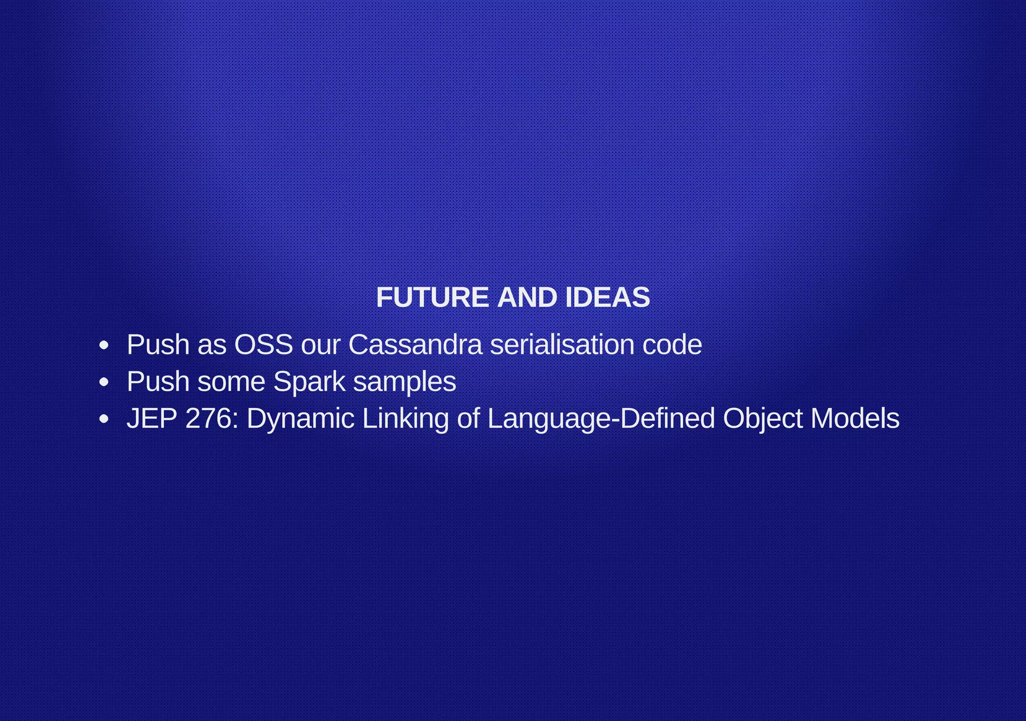 FUTURE AND IDEAS
Push as OSS our Cassandra serialisation code
Push some Spark samples
JEP 276: Dynamic Linking of Language­Defined Object Models
 