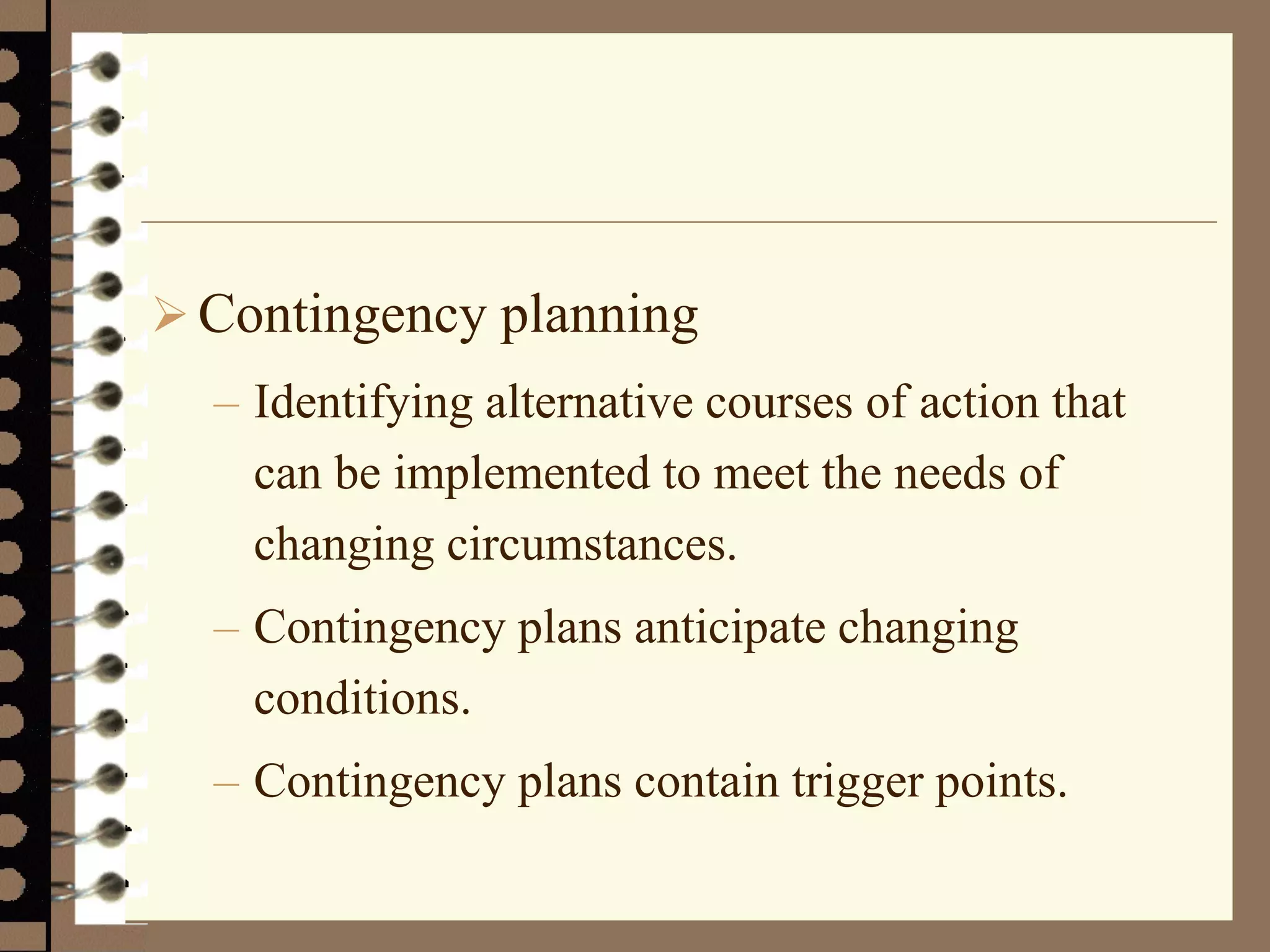  Contingency planning
– Identifying alternative courses of action that
can be implemented to meet the needs of
changing circumstances.
– Contingency plans anticipate changing
conditions.
– Contingency plans contain trigger points.
 