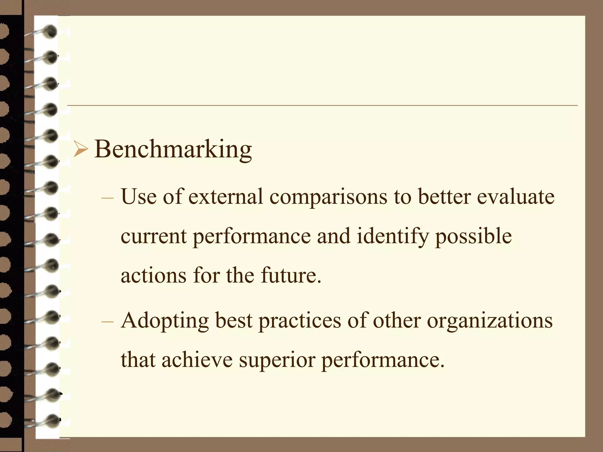 Benchmarking
– Use of external comparisons to better evaluate
current performance and identify possible
actions for the future.
– Adopting best practices of other organizations
that achieve superior performance.
 