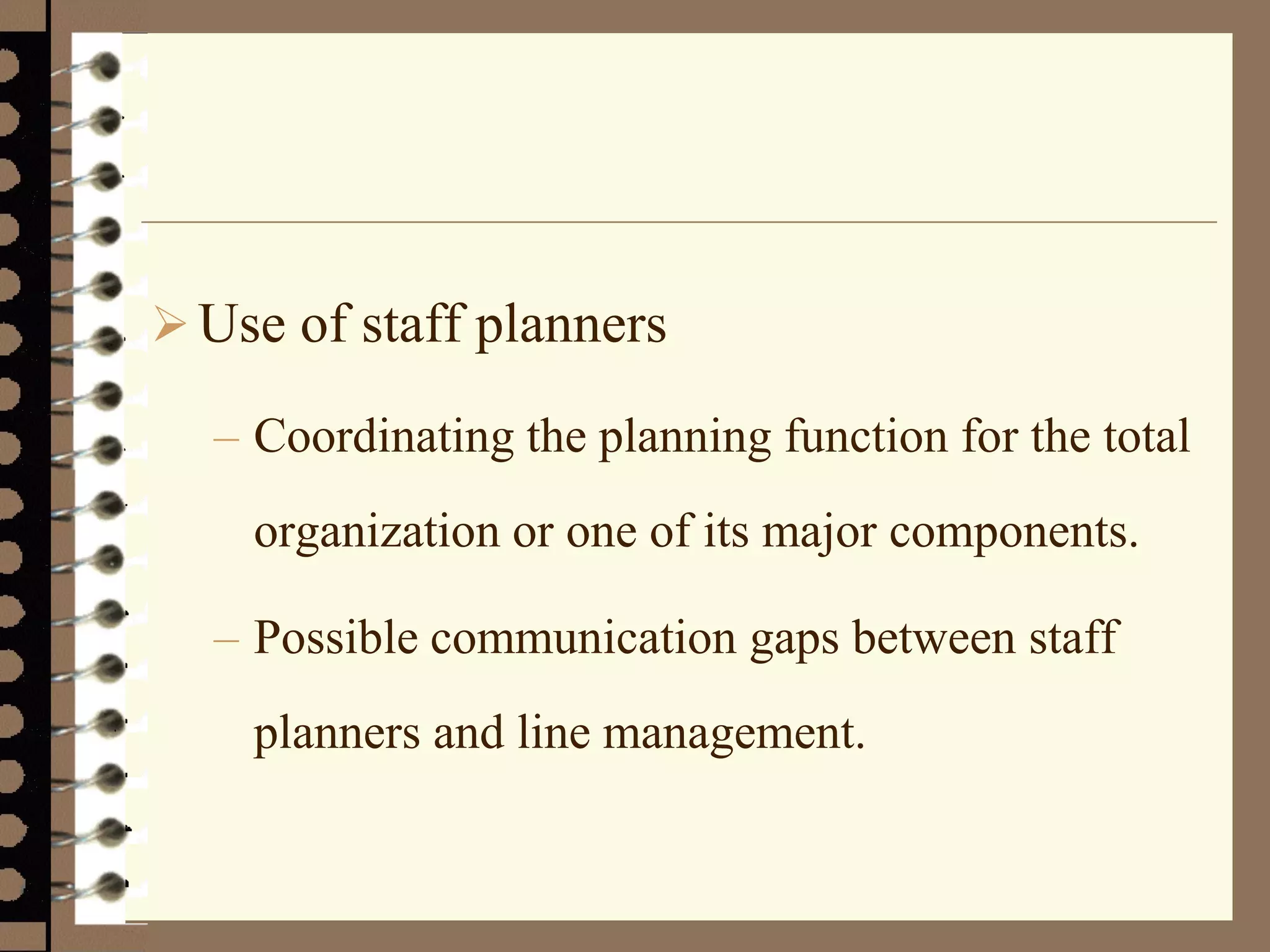 Use of staff planners
– Coordinating the planning function for the total
organization or one of its major components.
– Possible communication gaps between staff
planners and line management.
 