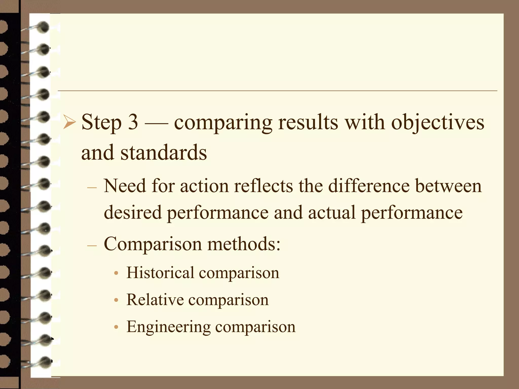 Step 3 — comparing results with objectives
and standards
– Need for action reflects the difference between
desired performance and actual performance
– Comparison methods:
• Historical comparison
• Relative comparison
• Engineering comparison
 