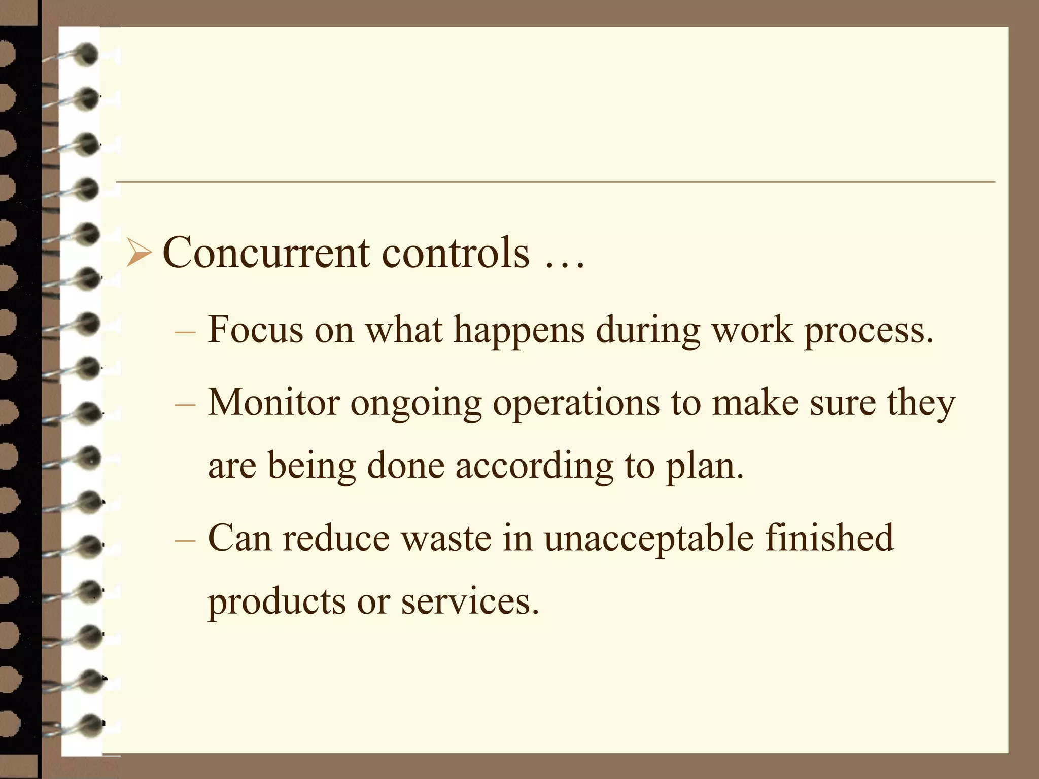 Concurrent controls …
– Focus on what happens during work process.
– Monitor ongoing operations to make sure they
are being done according to plan.
– Can reduce waste in unacceptable finished
products or services.
 