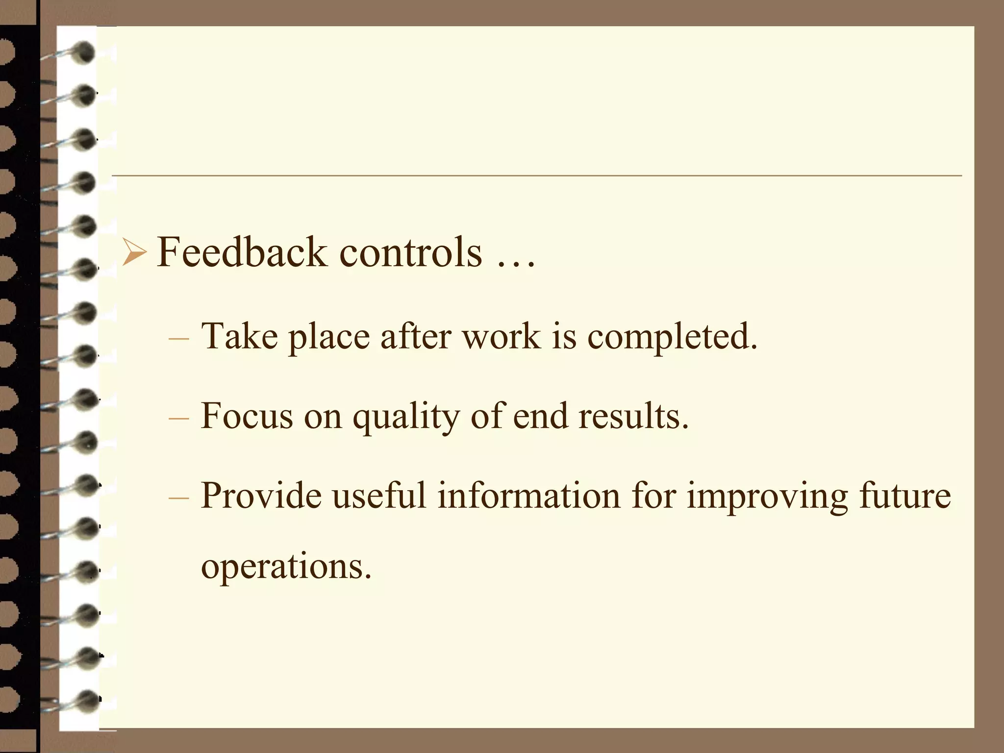Feedback controls …
– Take place after work is completed.
– Focus on quality of end results.
– Provide useful information for improving future
operations.
 