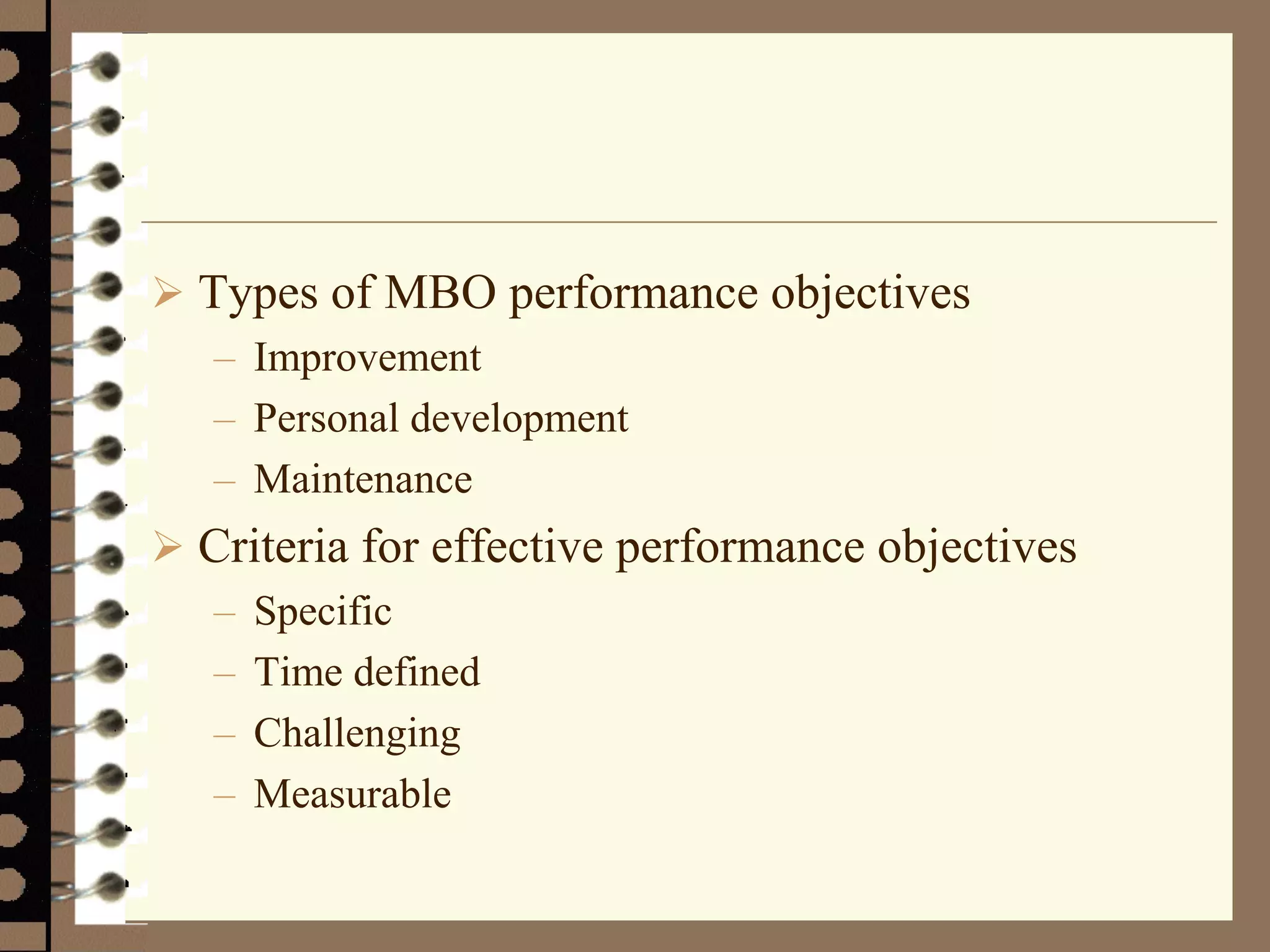 Types of MBO performance objectives
– Improvement
– Personal development
– Maintenance
 Criteria for effective performance objectives
– Specific
– Time defined
– Challenging
– Measurable
 