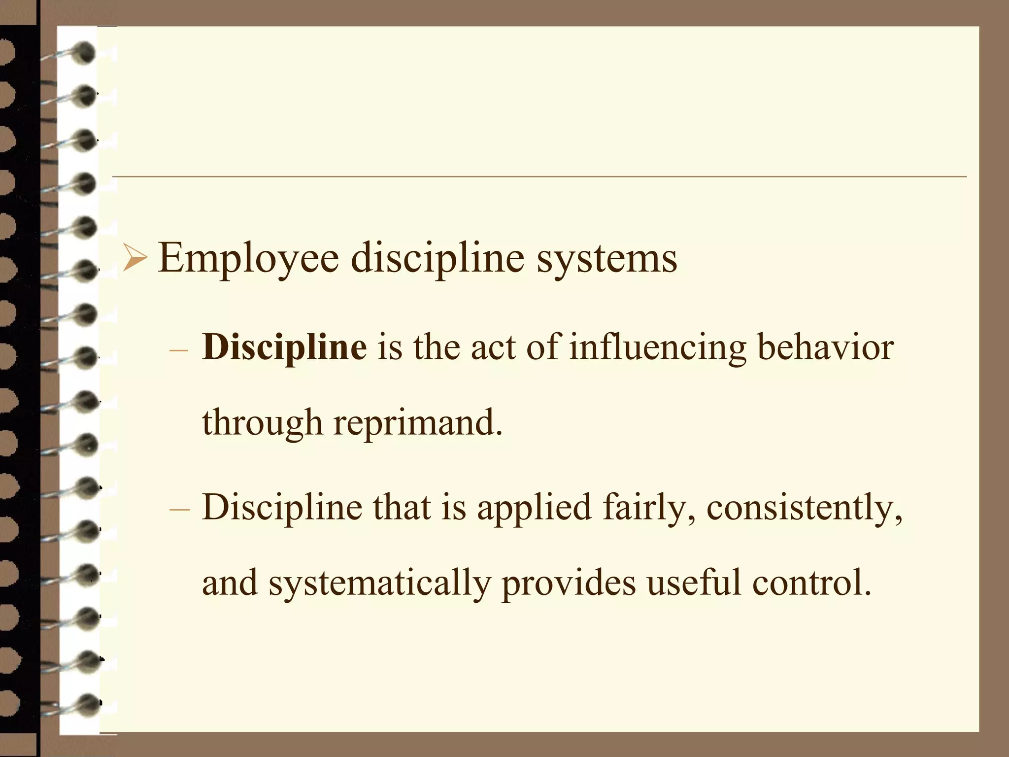 Employee discipline systems
– Discipline is the act of influencing behavior
through reprimand.
– Discipline that is applied fairly, consistently,
and systematically provides useful control.
 