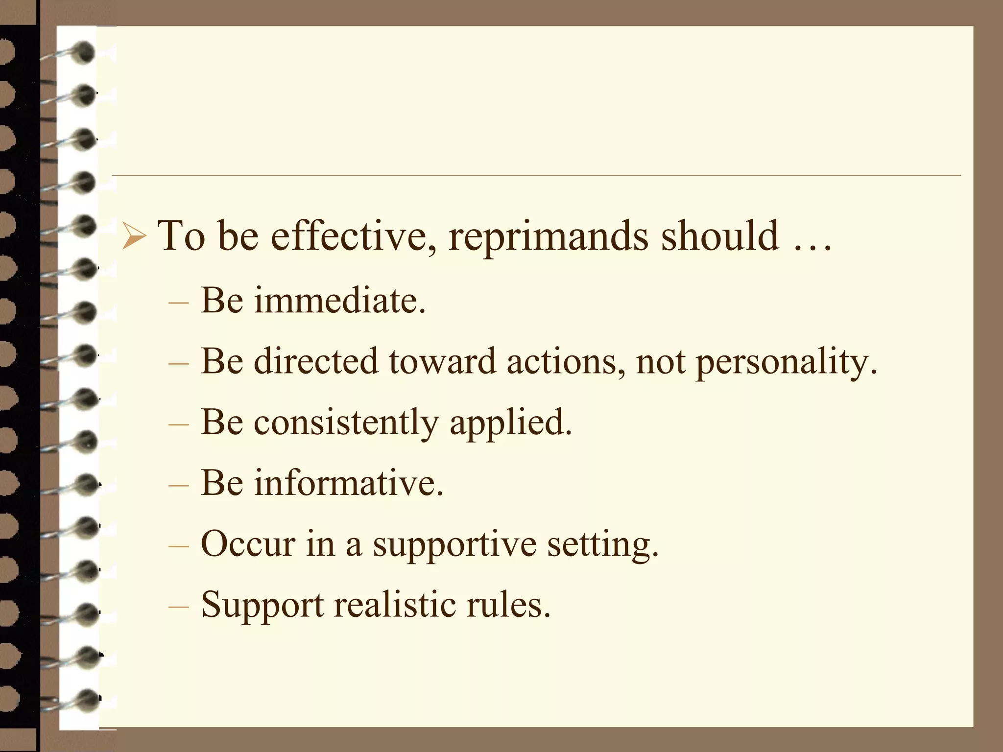  To be effective, reprimands should …
– Be immediate.
– Be directed toward actions, not personality.
– Be consistently applied.
– Be informative.
– Occur in a supportive setting.
– Support realistic rules.
 