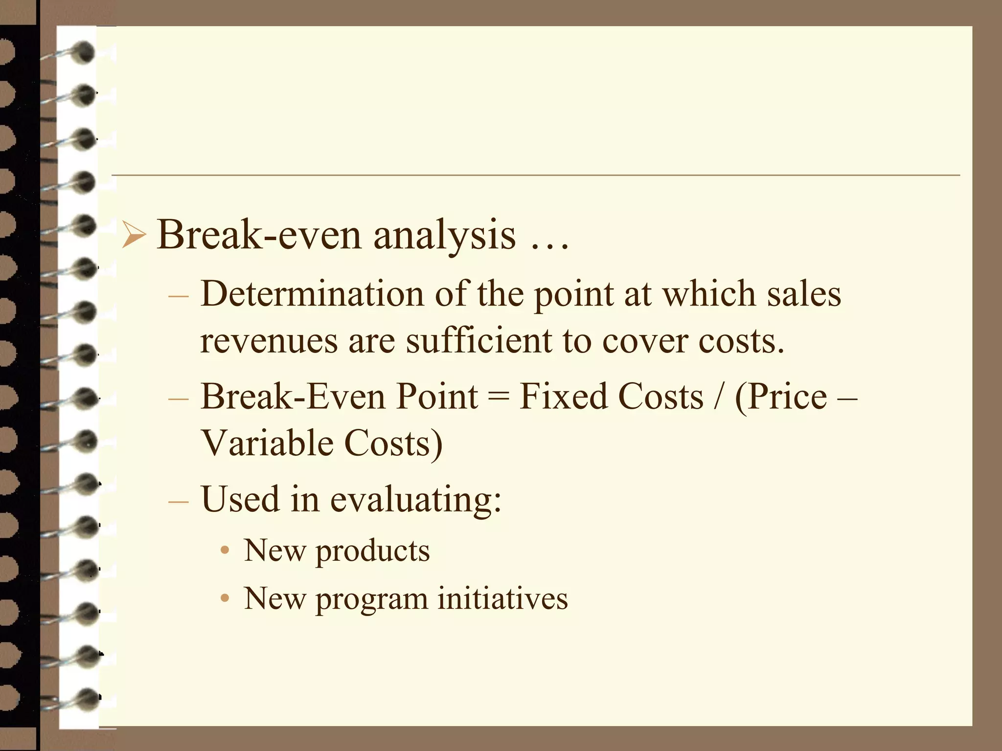  Break-even analysis …
– Determination of the point at which sales
revenues are sufficient to cover costs.
– Break-Even Point = Fixed Costs / (Price –
Variable Costs)
– Used in evaluating:
• New products
• New program initiatives
 