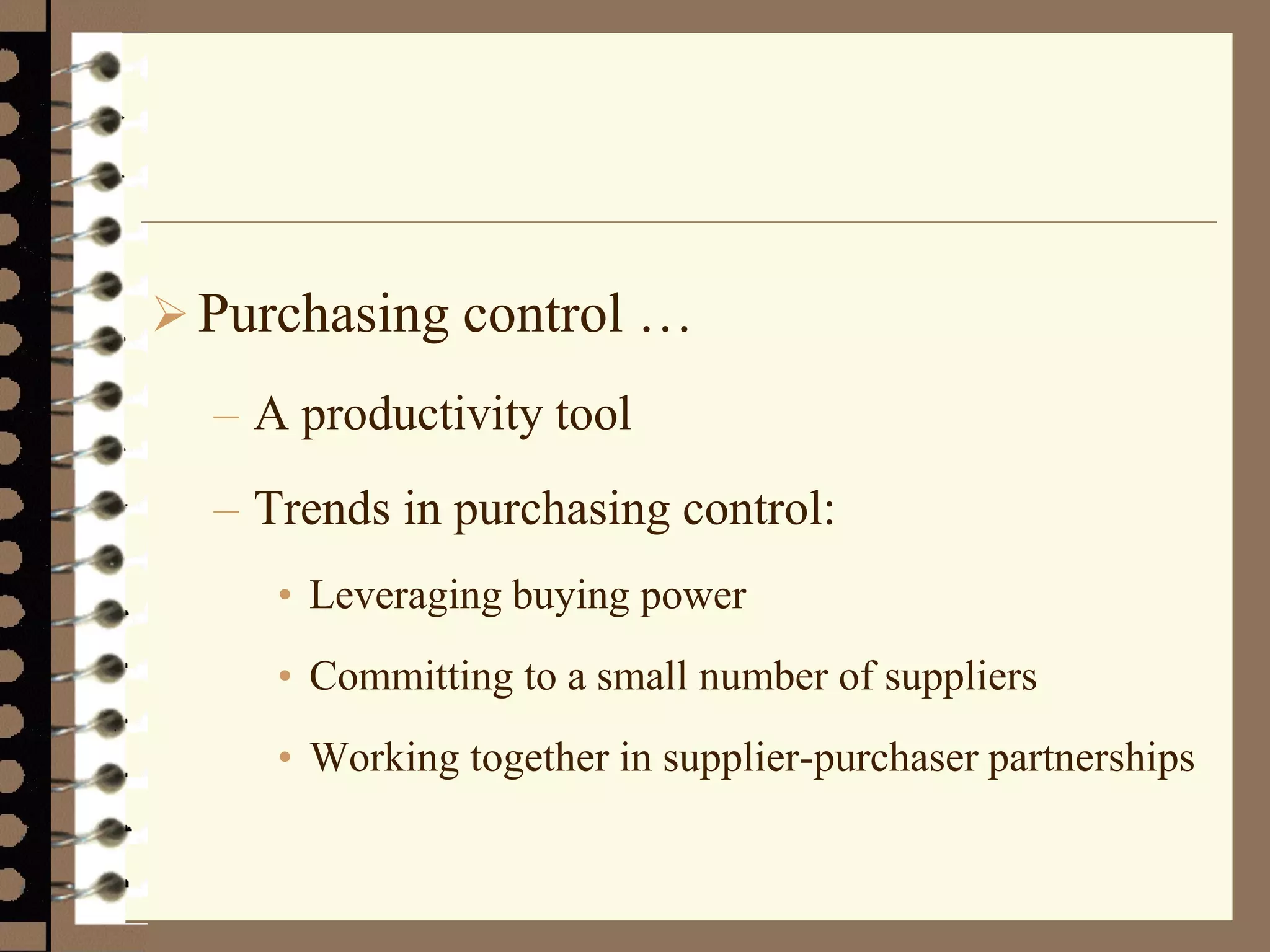  Purchasing control …
– A productivity tool
– Trends in purchasing control:
• Leveraging buying power
• Committing to a small number of suppliers
• Working together in supplier-purchaser partnerships
 
