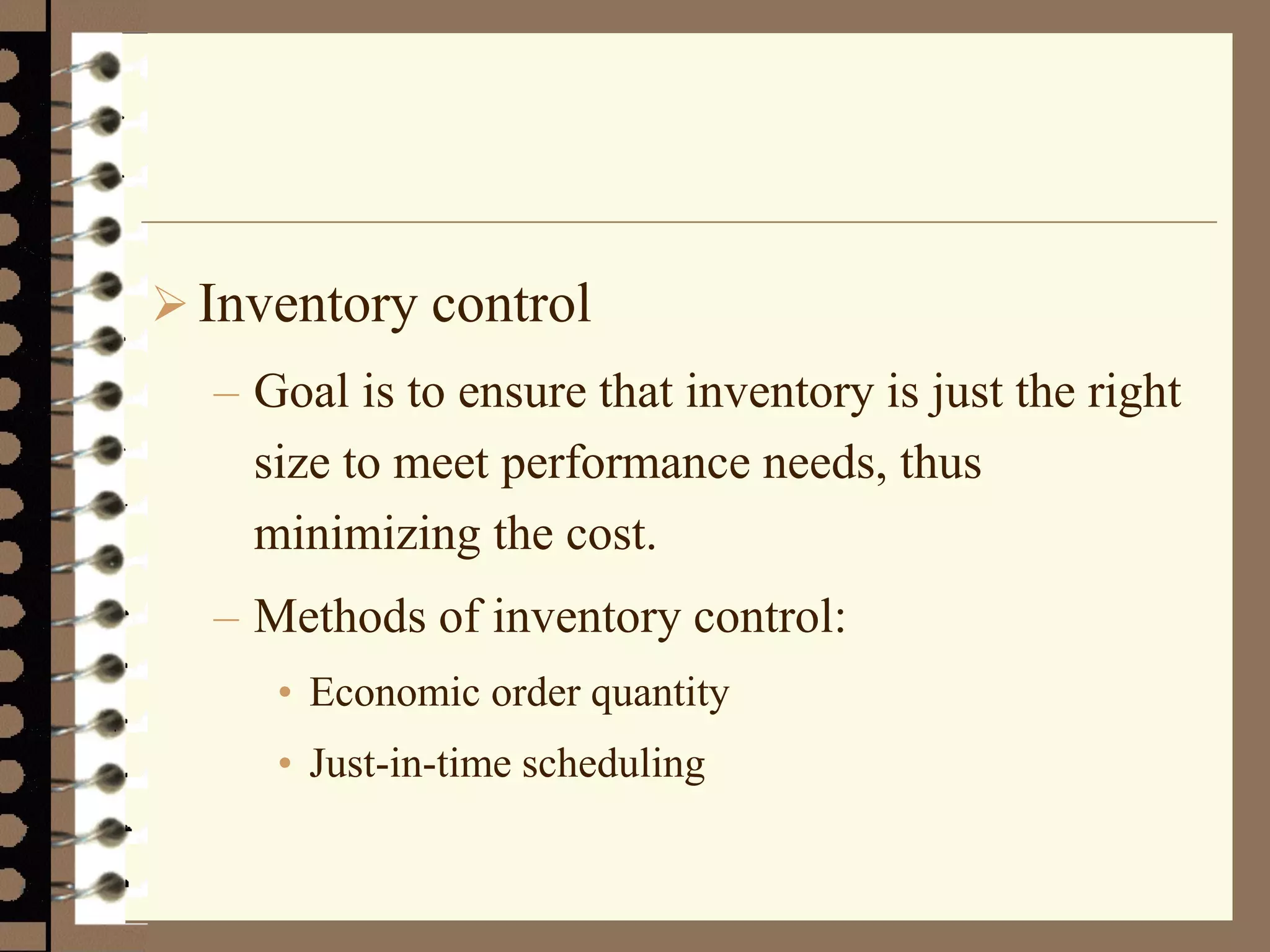  Inventory control
– Goal is to ensure that inventory is just the right
size to meet performance needs, thus
minimizing the cost.
– Methods of inventory control:
• Economic order quantity
• Just-in-time scheduling
 