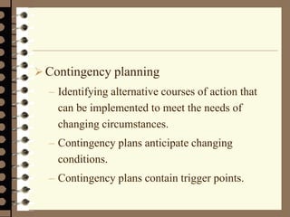  Contingency planning
– Identifying alternative courses of action that
can be implemented to meet the needs of
changing circumstances.
– Contingency plans anticipate changing
conditions.
– Contingency plans contain trigger points.
 