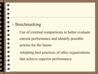 Benchmarking
– Use of external comparisons to better evaluate
current performance and identify possible
actions for the future.
– Adopting best practices of other organizations
that achieve superior performance.
 