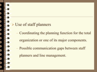 Use of staff planners
– Coordinating the planning function for the total
organization or one of its major components.
– Possible communication gaps between staff
planners and line management.
 