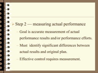 Step 2 — measuring actual performance
– Goal is accurate measurement of actual
performance results and/or performance efforts.
– Must identify significant differences between
actual results and original plan.
– Effective control requires measurement.
 
