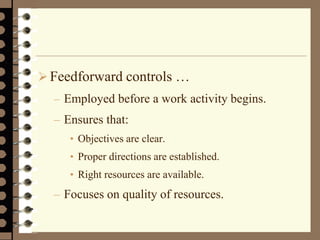 Feedforward controls …
– Employed before a work activity begins.
– Ensures that:
• Objectives are clear.
• Proper directions are established.
• Right resources are available.
– Focuses on quality of resources.
 